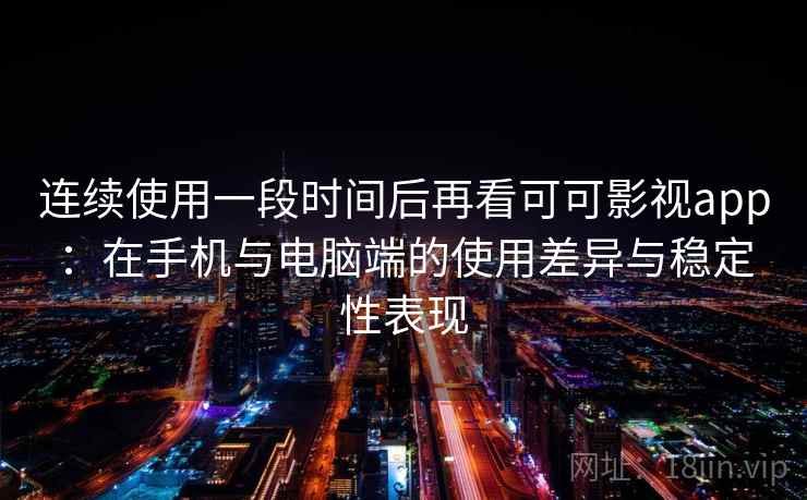 连续使用一段时间后再看可可影视app：在手机与电脑端的使用差异与稳定性表现