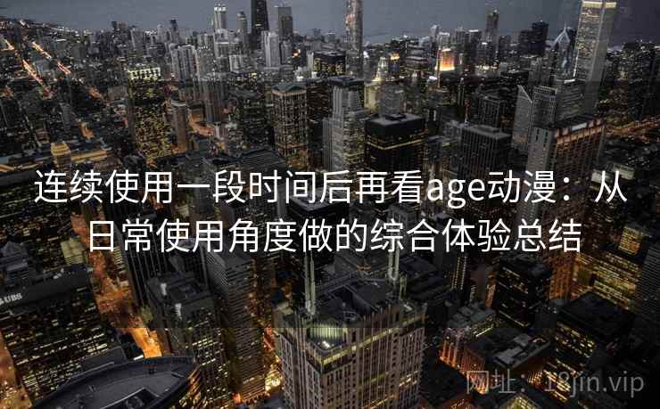 连续使用一段时间后再看age动漫：从日常使用角度做的综合体验总结