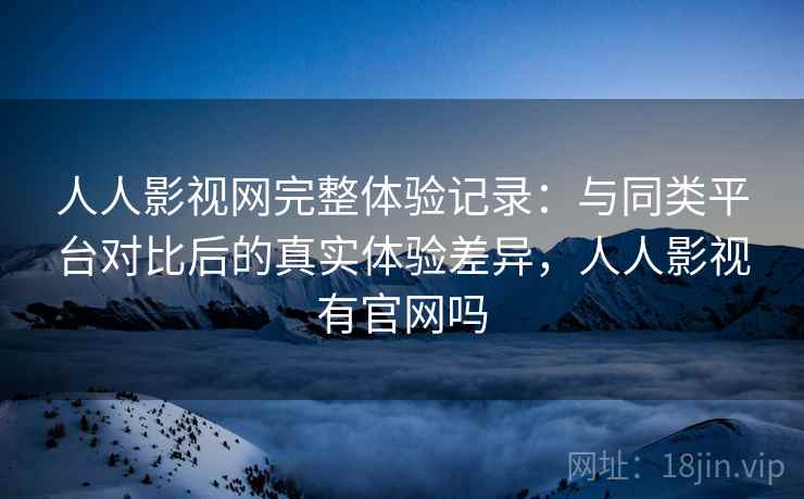 人人影视网完整体验记录：与同类平台对比后的真实体验差异，人人影视有官网吗  第2张