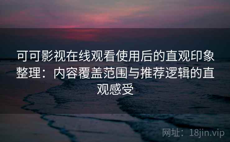 可可影视在线观看使用后的直观印象整理：内容覆盖范围与推荐逻辑的直观感受