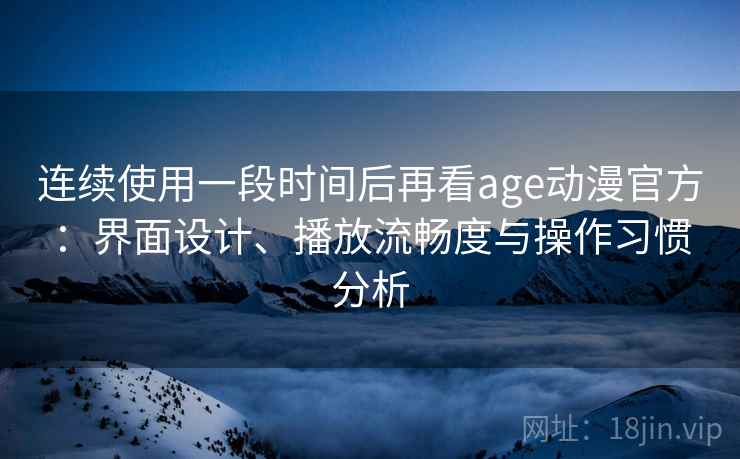 连续使用一段时间后再看age动漫官方：界面设计、播放流畅度与操作习惯分析