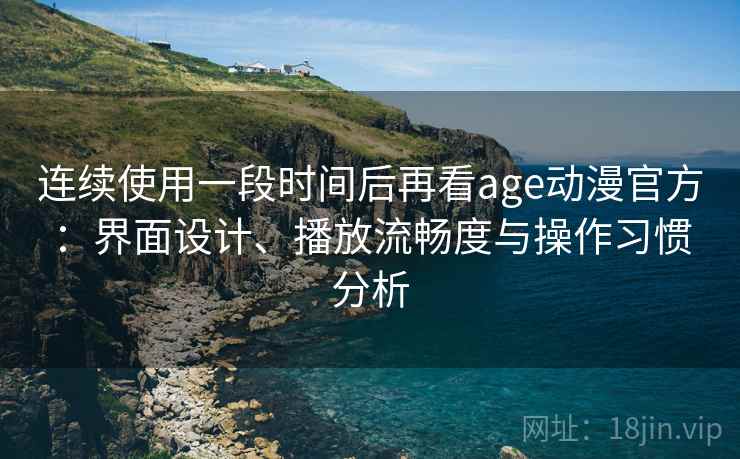 连续使用一段时间后再看age动漫官方：界面设计、播放流畅度与操作习惯分析  第2张