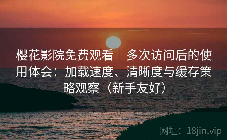 樱花影院免费观看｜多次访问后的使用体会：加载速度、清晰度与缓存策略观察（新手友好）