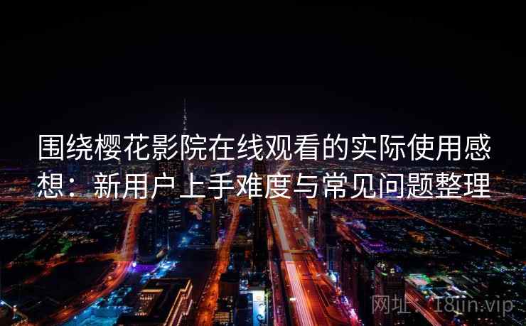 围绕樱花影院在线观看的实际使用感想：新用户上手难度与常见问题整理