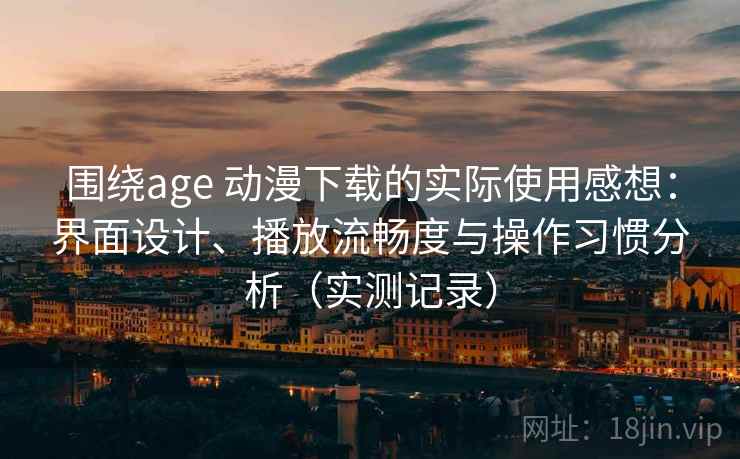 围绕age 动漫下载的实际使用感想：界面设计、播放流畅度与操作习惯分析（实测记录）