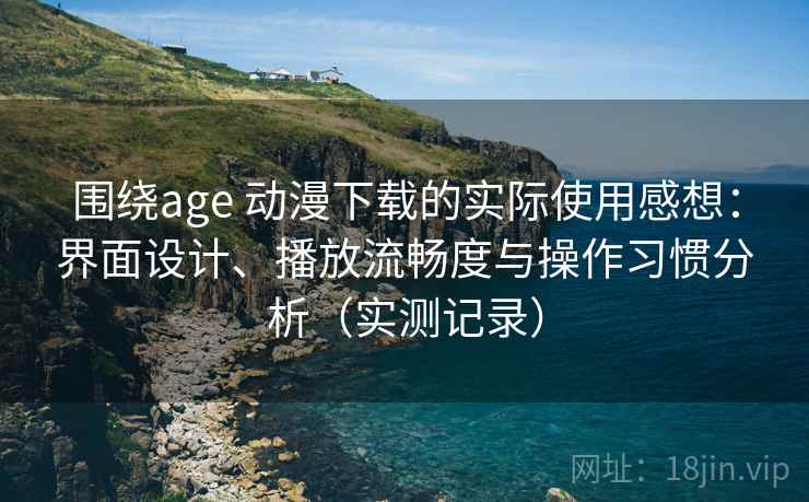 围绕age 动漫下载的实际使用感想：界面设计、播放流畅度与操作习惯分析（实测记录）  第2张