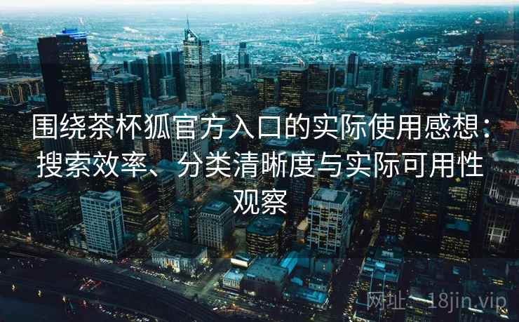 围绕茶杯狐官方入口的实际使用感想：搜索效率、分类清晰度与实际可用性观察