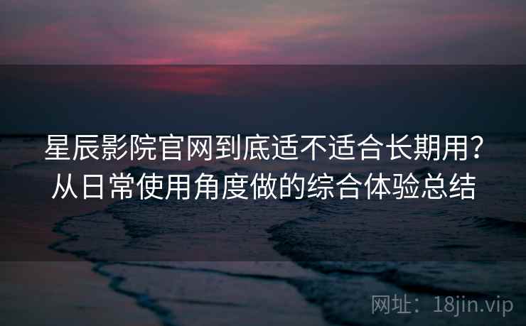 星辰影院官网到底适不适合长期用？从日常使用角度做的综合体验总结  第2张