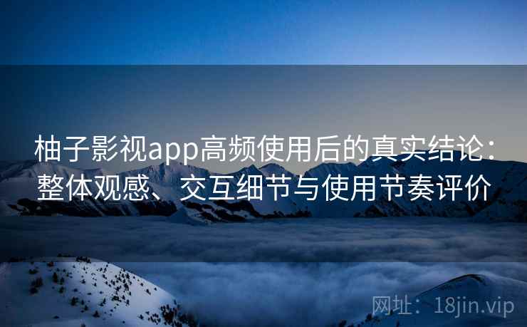 柚子影视app高频使用后的真实结论：整体观感、交互细节与使用节奏评价