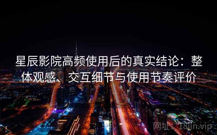 星辰影院高频使用后的真实结论：整体观感、交互细节与使用节奏评价