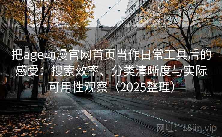 把age动漫官网首页当作日常工具后的感受：搜索效率、分类清晰度与实际可用性观察（2025整理）
