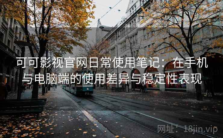 可可影视官网日常使用笔记：在手机与电脑端的使用差异与稳定性表现  第2张