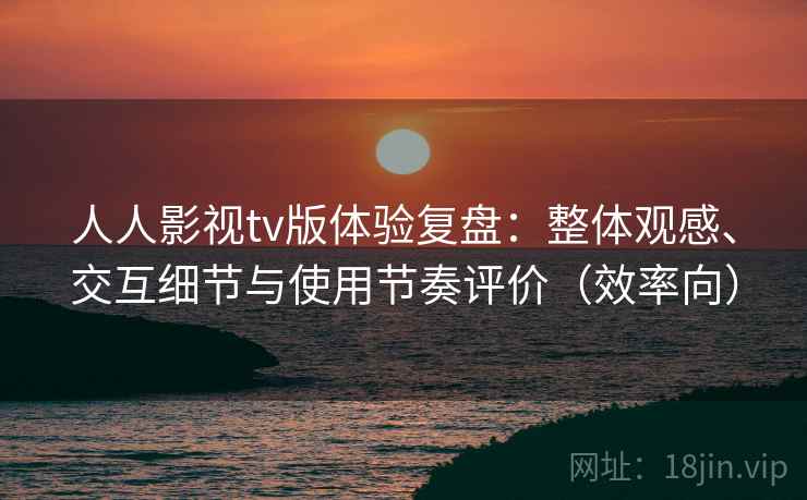 人人影视tv版体验复盘：整体观感、交互细节与使用节奏评价（效率向）  第2张