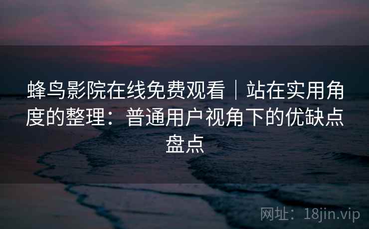 蜂鸟影院在线免费观看｜站在实用角度的整理：普通用户视角下的优缺点盘点