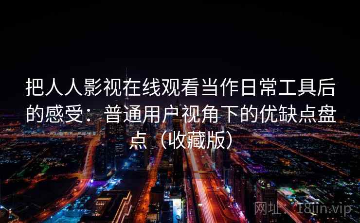 把人人影视在线观看当作日常工具后的感受：普通用户视角下的优缺点盘点（收藏版）  第2张