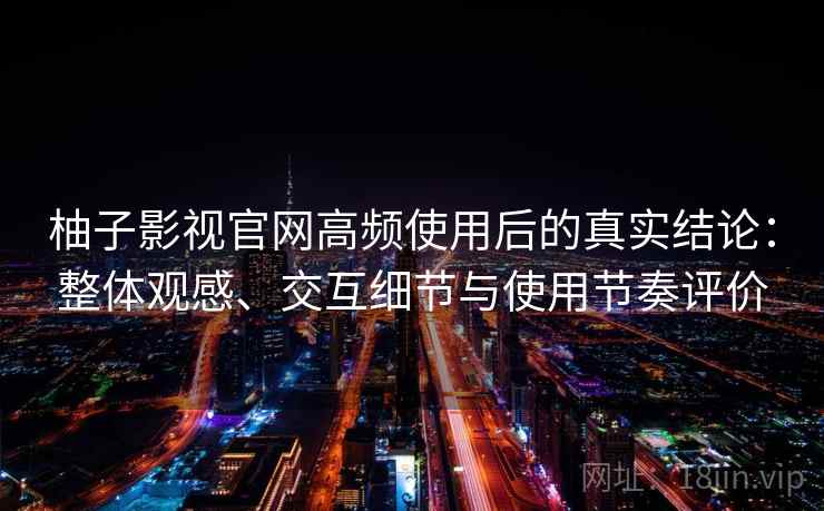 柚子影视官网高频使用后的真实结论:整体观感、交互细节与使用节奏评价 第2张 柚子影视官网高频使用后的真实结论:整体观感、交互细节与使用节奏评价 第2张