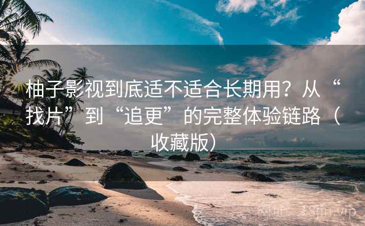柚子影视到底适不适合长期用？从“找片”到“追更”的完整体验链路（收藏版）  第2张