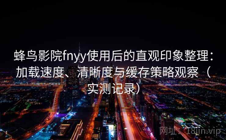 蜂鸟影院fnyy使用后的直观印象整理:加载速度、清晰度与缓存策略观察(实测记录) 第2张 蜂鸟影院fnyy使用后的直观印象整理:加载速度、清晰度与缓存策略观察(实测记录) 第2张