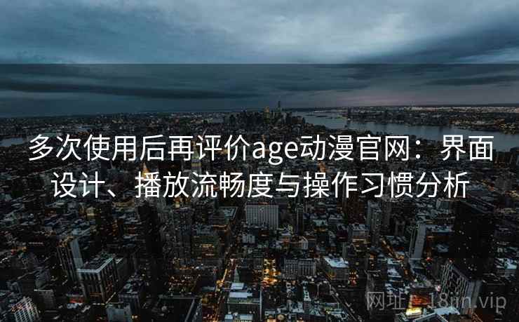 多次使用后再评价age动漫官网：界面设计、播放流畅度与操作习惯分析