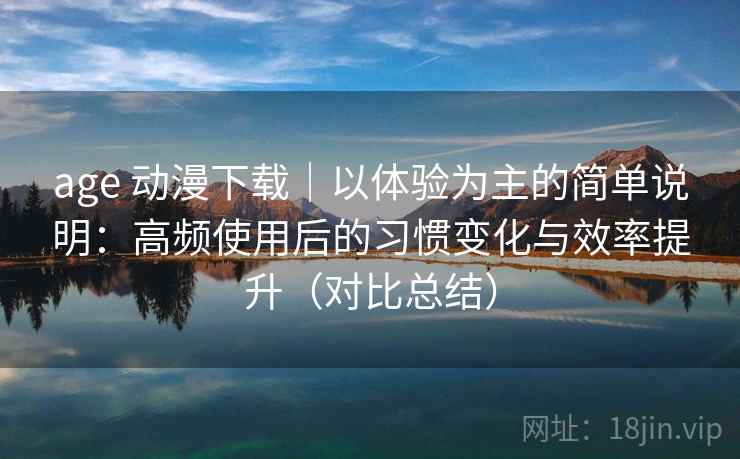 age 动漫下载｜以体验为主的简单说明：高频使用后的习惯变化与效率提升（对比总结）
