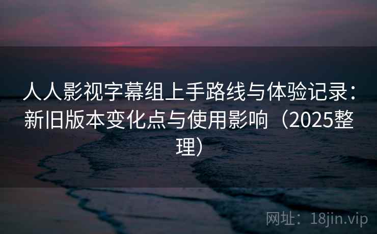 人人影视字幕组上手路线与体验记录：新旧版本变化点与使用影响（2025整理）