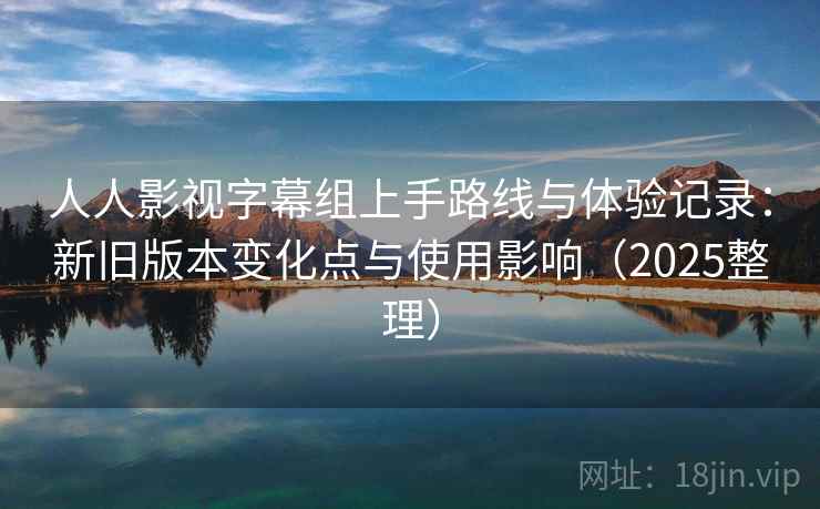 人人影视字幕组上手路线与体验记录：新旧版本变化点与使用影响（2025整理）  第2张