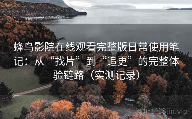 蜂鸟影院在线观看完整版日常使用笔记：从“找片”到“追更”的完整体验链路（实测记录）  第2张