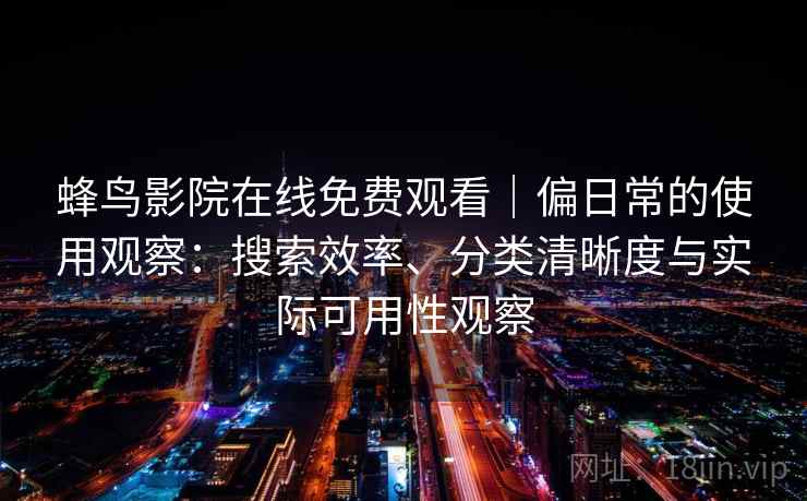 蜂鸟影院在线免费观看｜偏日常的使用观察：搜索效率、分类清晰度与实际可用性观察