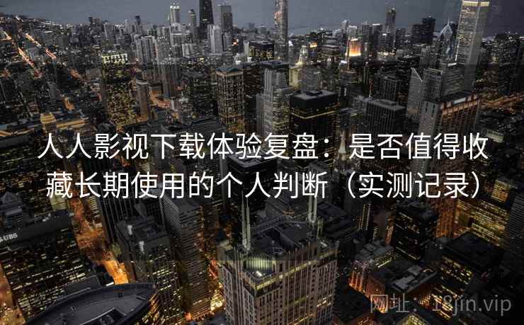 人人影视下载体验复盘：是否值得收藏长期使用的个人判断（实测记录）