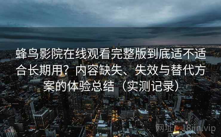 蜂鸟影院在线观看完整版到底适不适合长期用？内容缺失、失效与替代方案的体验总结（实测记录）