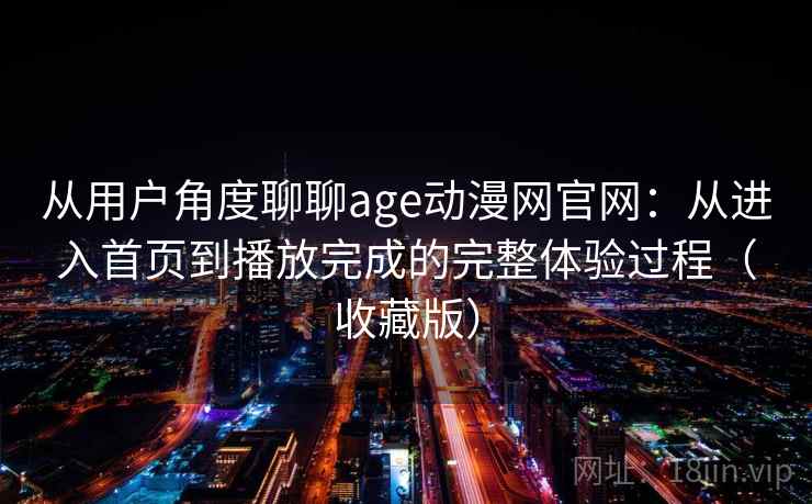 从用户角度聊聊age动漫网官网：从进入首页到播放完成的完整体验过程（收藏版）