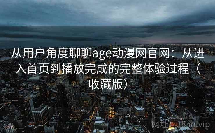 从用户角度聊聊age动漫网官网：从进入首页到播放完成的完整体验过程（收藏版）  第2张