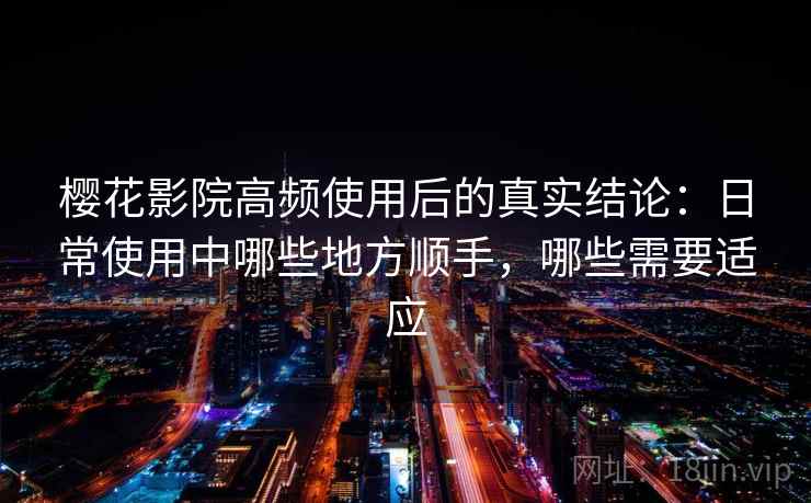 樱花影院高频使用后的真实结论：日常使用中哪些地方顺手，哪些需要适应  第2张