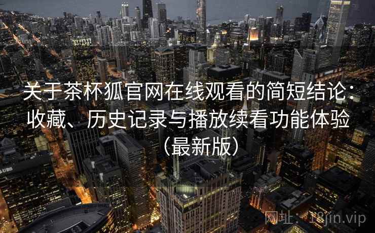 关于茶杯狐官网在线观看的简短结论：收藏、历史记录与播放续看功能体验（最新版）  第2张