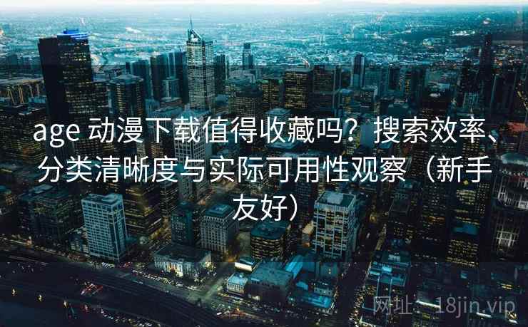 age 动漫下载值得收藏吗？搜索效率、分类清晰度与实际可用性观察（新手友好）