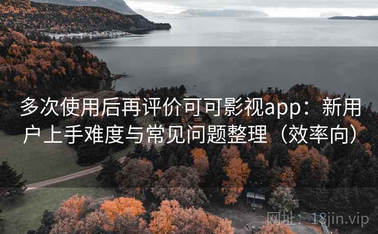 多次使用后再评价可可影视app：新用户上手难度与常见问题整理（效率向）