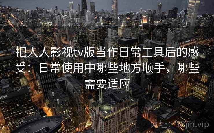 把人人影视tv版当作日常工具后的感受：日常使用中哪些地方顺手，哪些需要适应