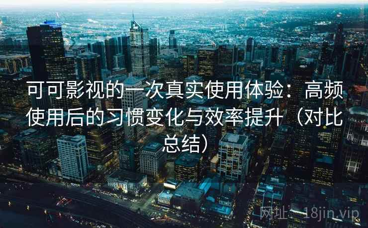 可可影视的一次真实使用体验：高频使用后的习惯变化与效率提升（对比总结）