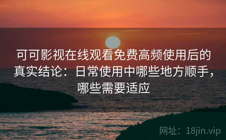 可可影视在线观看免费高频使用后的真实结论：日常使用中哪些地方顺手，哪些需要适应