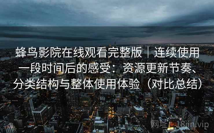 蜂鸟影院在线观看完整版｜连续使用一段时间后的感受：资源更新节奏、分类结构与整体使用体验（对比总结）  第2张