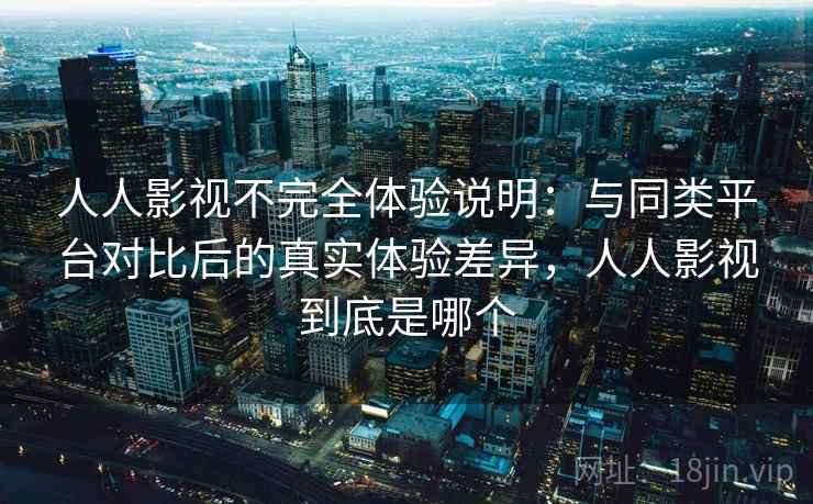 人人影视不完全体验说明:与同类平台对比后的真实体验差异,人人影视到底是哪个 第2张 人人影视不完全体验说明:与同类平台对比后的真实体验差异,人人影视到底是哪个 第2张