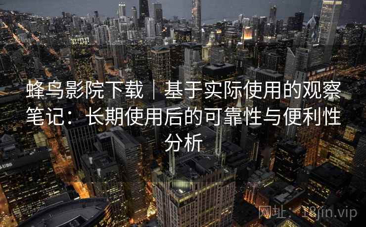 蜂鸟影院下载｜基于实际使用的观察笔记：长期使用后的可靠性与便利性分析