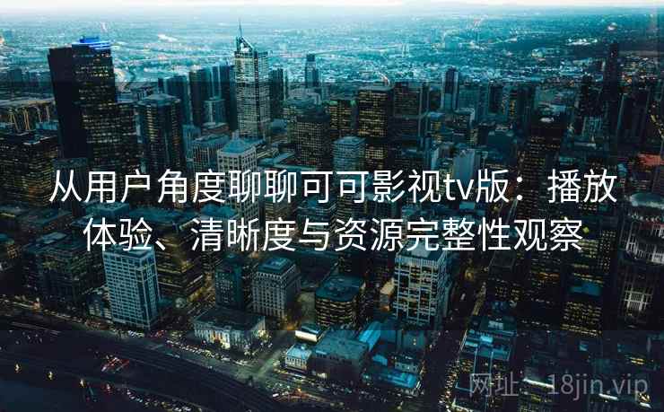 从用户角度聊聊可可影视tv版：播放体验、清晰度与资源完整性观察