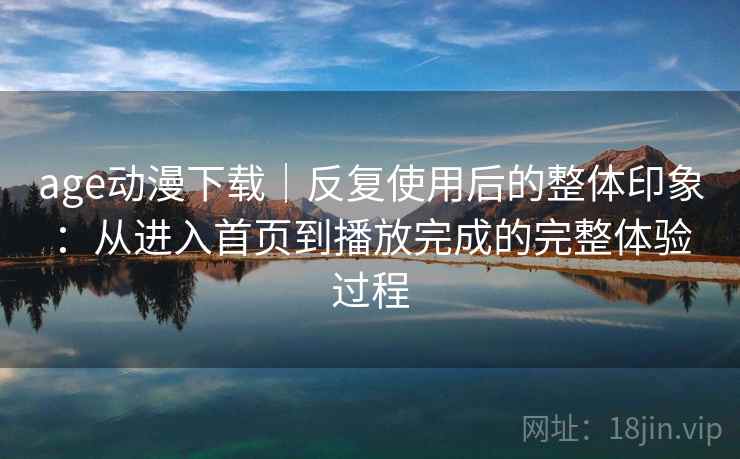 age动漫下载｜反复使用后的整体印象：从进入首页到播放完成的完整体验过程