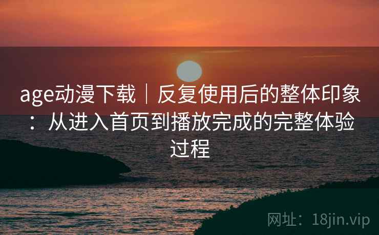 age动漫下载｜反复使用后的整体印象：从进入首页到播放完成的完整体验过程  第2张