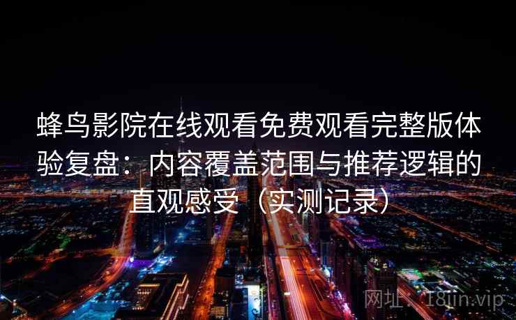 蜂鸟影院在线观看免费观看完整版体验复盘：内容覆盖范围与推荐逻辑的直观感受（实测记录）  第2张