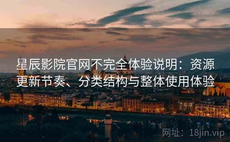 星辰影院官网不完全体验说明：资源更新节奏、分类结构与整体使用体验