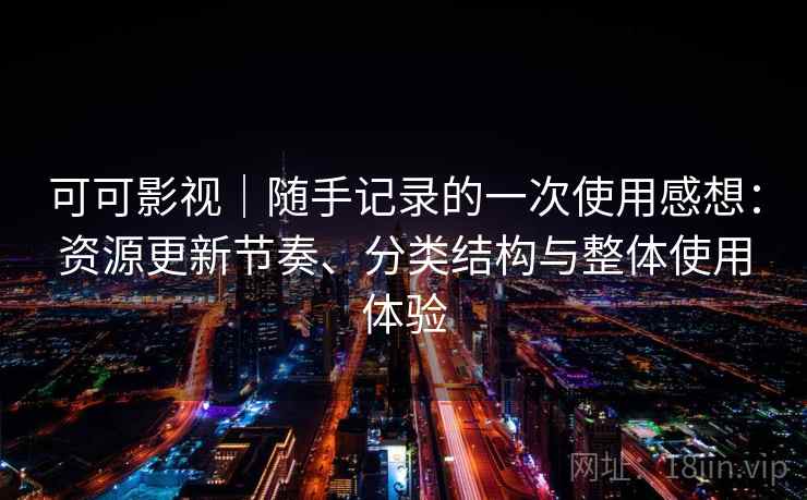 可可影视｜随手记录的一次使用感想：资源更新节奏、分类结构与整体使用体验