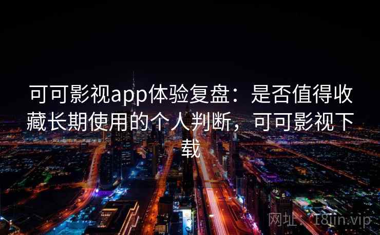 可可影视app体验复盘：是否值得收藏长期使用的个人判断，可可影视下载