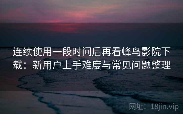 连续使用一段时间后再看蜂鸟影院下载：新用户上手难度与常见问题整理  第2张